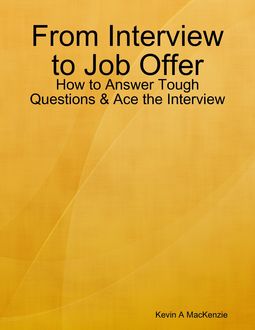From Interview to Job Offer: How to Answer Tough Questions & Ace the Interview, Kevin A MacKenzie