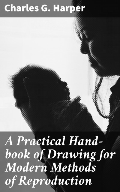 A Practical Hand-book of Drawing for Modern Methods of Reproduction, Charles G.Harper