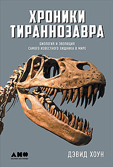 Хроники тираннозавра. Биология и эволюция самого известного хищника в мире, Дэвид Хоун