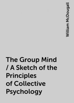 The Group Mind / A Sketch of the Principles of Collective Psychology, William McDougall