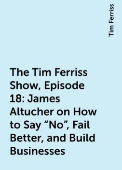 The Tim Ferriss Show, Episode 18: James Altucher on How to Say “No”, Fail Better, and Build Businesses, Tim Ferriss