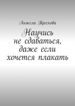 Научись не сдаваться, даже если хочется плакать, Анжела Трескова