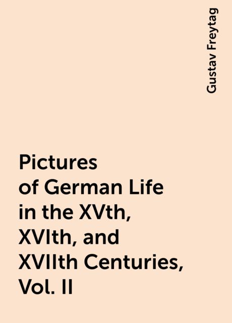 Pictures of German Life in the XVth, XVIth, and XVIIth Centuries, Vol. II, Gustav Freytag
