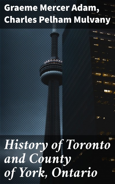 History of Toronto and County of York, Ontario, Graeme Mercer Adam, Charles Pelham Mulvany