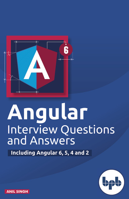 Angular Interview Questions and Answers: Including Angular 6,5,4 and 2, Anil Singh