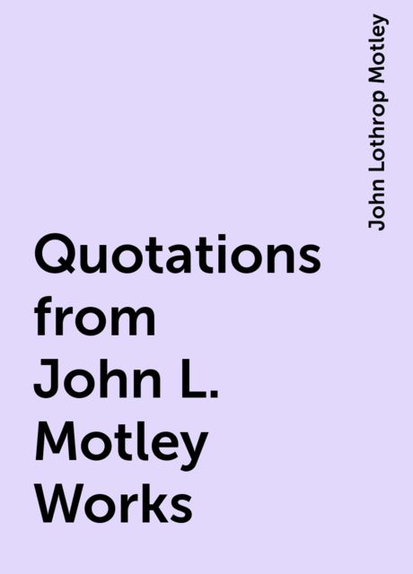 Quotations from John L. Motley Works, John Lothrop Motley