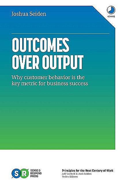 Outcomes Over Output: Why customer behavior is the key metric for business success, Josh Seiden