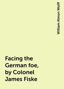 Facing the German foe, by Colonel James Fiske, William Almon Wolff