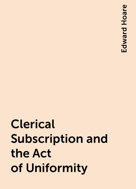 Clerical Subscription and the Act of Uniformity, Edward Hoare