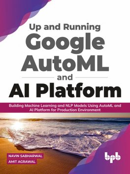 Up and Running Google AutoML and AI Platform: Building Machine Learning and NLP Models Using AutoML and AI Platform for Production Environment (English Edition), Navin Sabharwal, Amit Agarwal