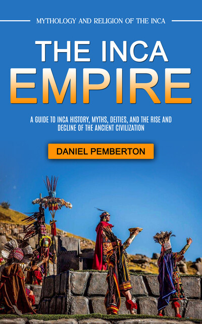 The Inca Empire: Mythology and Religion of the Inca (A Guide to Inca History, Myths, Deities, and the Rise and Decline of the Ancient Civilization), Daniel Pemberton