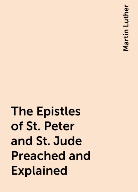 The Epistles of St. Peter and St. Jude Preached and Explained, Martin Luther