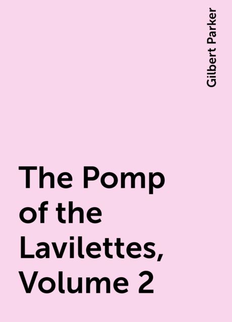The Pomp of the Lavilettes, Volume 2, Gilbert Parker