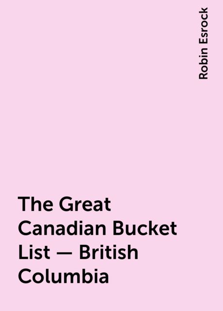 The Great Canadian Bucket List — British Columbia, Robin Esrock