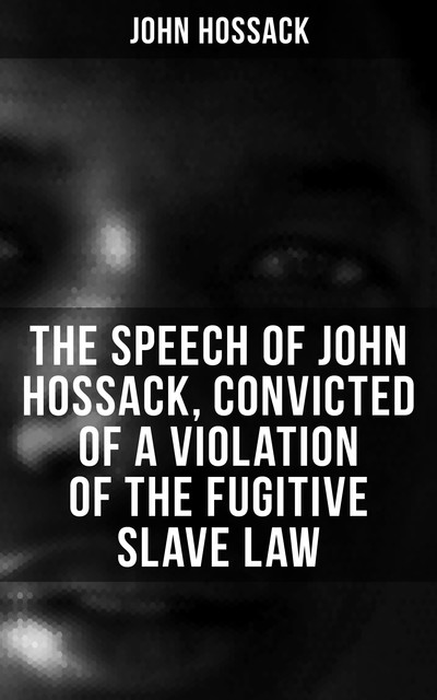 Speech of John Hossack, Convicted of a Violation of the Fugitive Slave Law, John Hossack