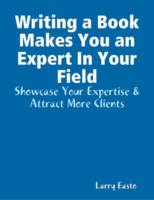 Writing a Book Makes You an Expert In Your Field – Showcase Your Expertise & Attract More Clients, Larry Easto