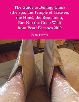 The Guide to Beijing, China (the Spa, the Temple of Heaven, the Hotel, the Restaurant, But Not the Great Wall) from Pearl Escapes 2010, Pearl Howie