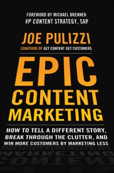 EPIC CONTENT MARKETING: HOW TO TELL A DIFFERENT STORY, BREAK THROUGH THE CLUTTER, AND WIN MORE CUSTOMERS BY MARKETING LESS, Joe Pulizzi