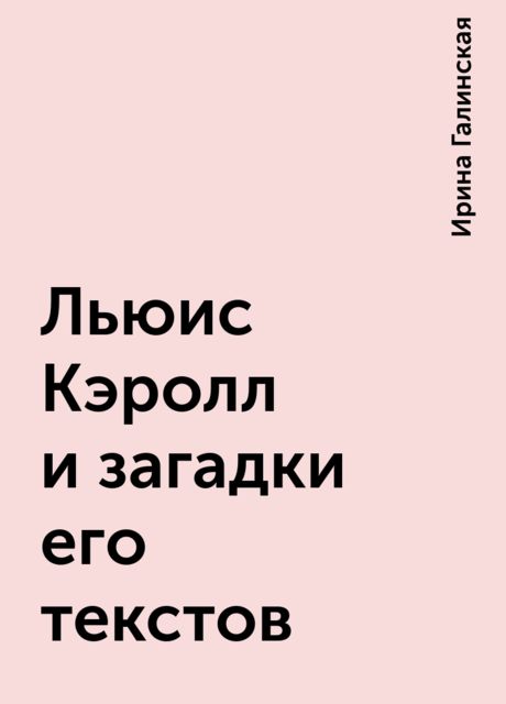 Льюис Кэролл и загадки его текстов, Ирина Галинская