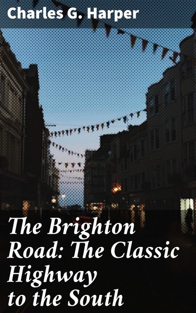 The Brighton Road: The Classic Highway to the South, Charles G.Harper
