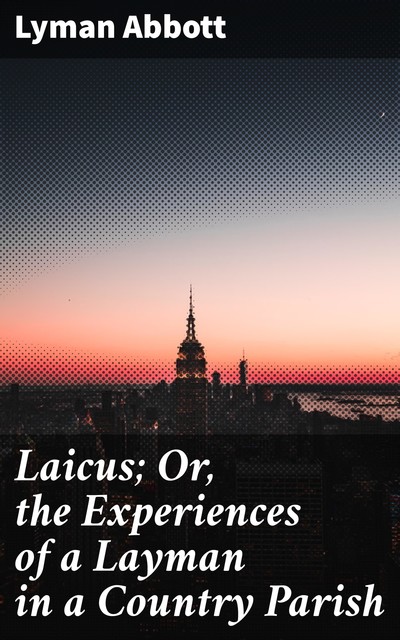 Laicus; Or, the Experiences of a Layman in a Country Parish, Lyman Abbott