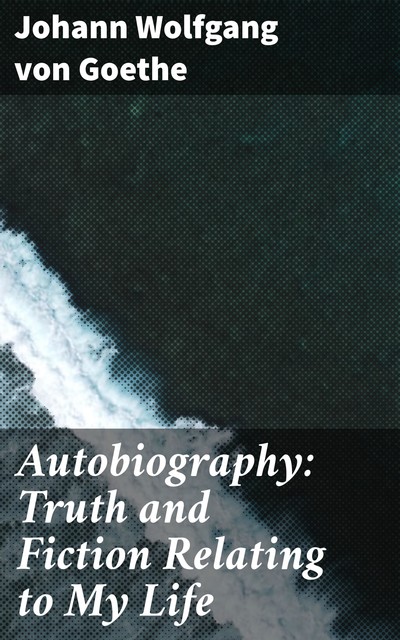 Autobiography: Truth and Fiction Relating to My Life, Johan Wolfgang Von Goethe