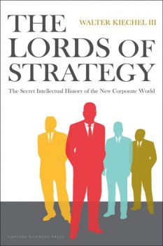 The Lords of Strategy: The Secret Intellectual History of the New Corporate World, Walter Kiechel