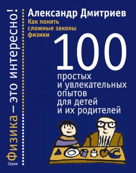 Как понять сложные законы физики. 100 простых и увлекательных опытов для детей и их родителей, Александр Дмитриев