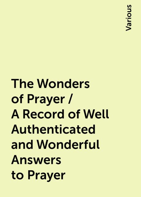 The Wonders of Prayer / A Record of Well Authenticated and Wonderful Answers to Prayer, Various