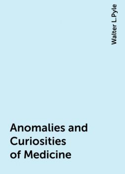 Anomalies and Curiosities of Medicine, Walter L.Pyle