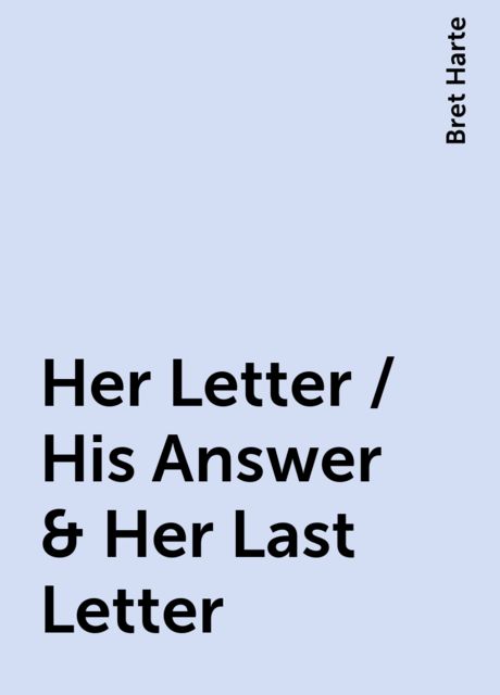 Her Letter / His Answer & Her Last Letter, Bret Harte