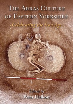 The Arras Culture of Eastern Yorkshire – Celebrating the Iron Age, Peter Halkon