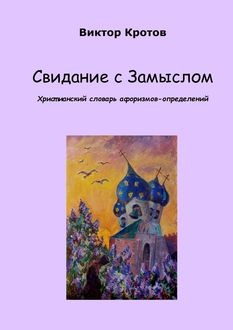 Свидание с Замыслом. Христианский словарь афоризмов-определений, Виктор Кротов