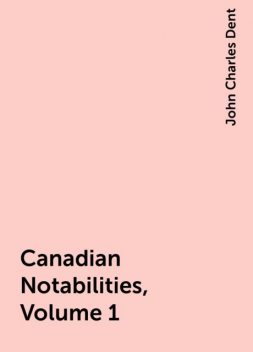 Canadian Notabilities, Volume 1, John Charles Dent