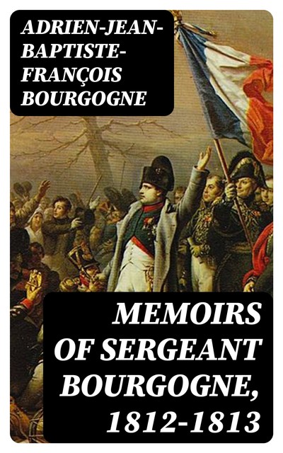 Memoirs of Sergeant Bourgogne, 1812–1813, Adrien-Jean-Baptiste-François Bourgogne