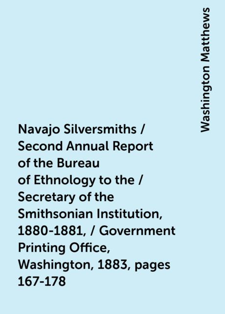 Navajo Silversmiths / Second Annual Report of the Bureau of Ethnology to the / Secretary of the Smithsonian Institution, 1880-1881, / Government Printing Office, Washington, 1883, pages 167-178, Washington Matthews