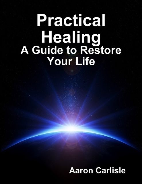 Practical Healing: A Guide to Restore Your Life, Aaron Carlisle