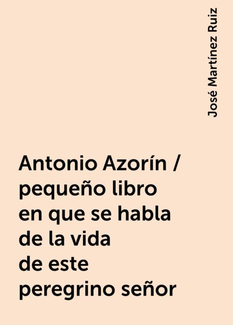 Antonio Azorín / pequeño libro en que se habla de la vida de este peregrino señor, José Martínez Ruiz