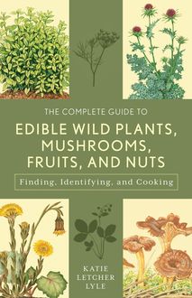 The Complete Guide to Edible Wild Plants, Mushrooms, Fruits, and Nuts, Katie Letcher Lyle