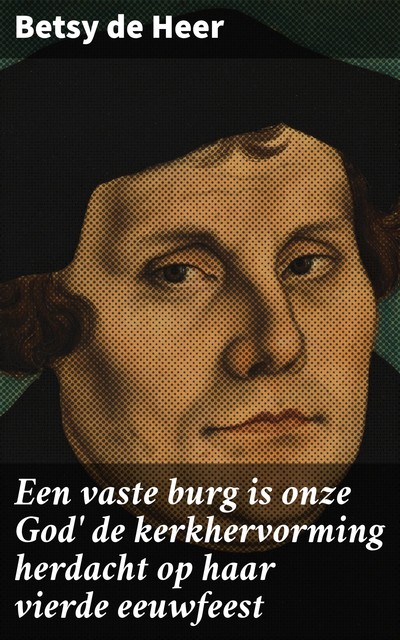 Een vaste burg is onze God' de kerkhervorming herdacht op haar vierde eeuwfeest, Betsy de Heer