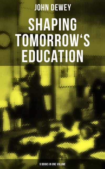 Shaping Tomorrow's Education: John Dewey's Edition – 9 Books in One Volume, John Dewey