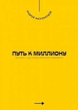 Путь к миллиону. Как начать с нуля и достичь финансовой независимости, Андрей Миллиардов