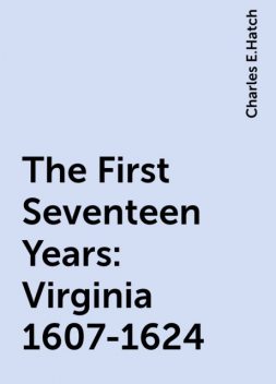 The First Seventeen Years: Virginia 1607-1624, Charles E.Hatch