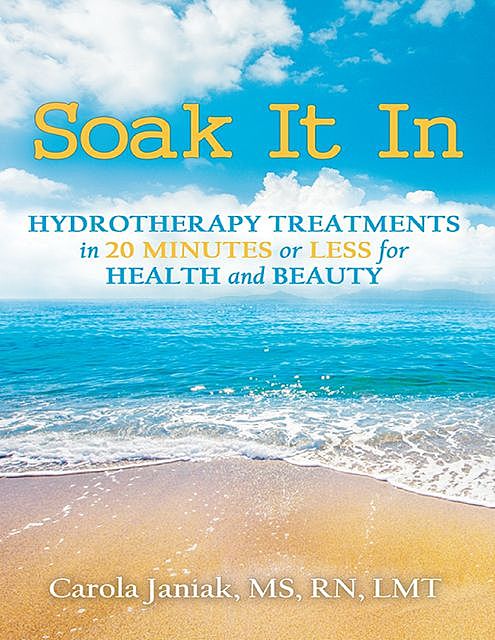 Soak It In: Hydrotherapy Treatments In 20 Minutes or Less for Health and Beauty, LMT, M.S, RN, Carola Janiak