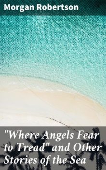 “Where Angels Fear to Tread” and Other Stories of the Sea, Morgan Robertson