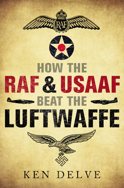 How the RAF and USAAF Beat the Luftwaffe, Ken Delve