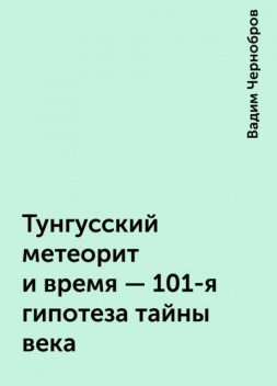 Тунгусский метеорит и время - 101-я гипотеза тайны века, Вадим Чернобров