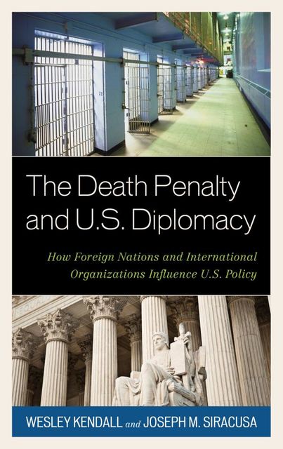 The Death Penalty and U.S. Diplomacy, Wesley Kendall, Joseph M. Siracusa