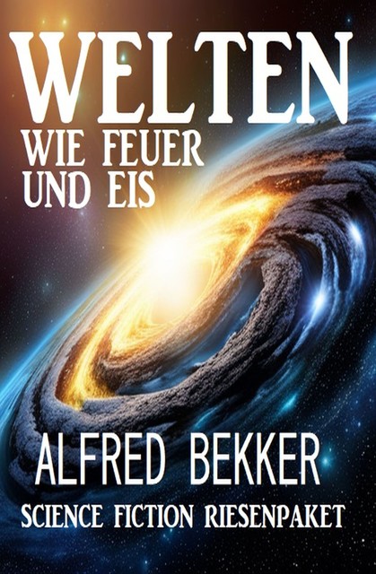 Welten wie Feuer und Eis: Science Fiction Riesenpaket, Alfred Bekker