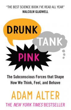 Drunk Tank Pink: And Other Unexpected Forces That Shape How We Think, Feel, and Behave, Adam Alter